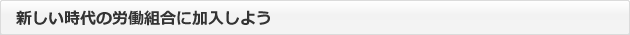 新しい時代の労働組合に加入しよう