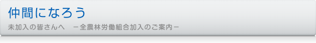 仲間になろう　未加入の皆さんへ −全農林労働組合加入のご案内−