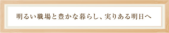 明るい職場と豊かな暮らし、実りある明日へ